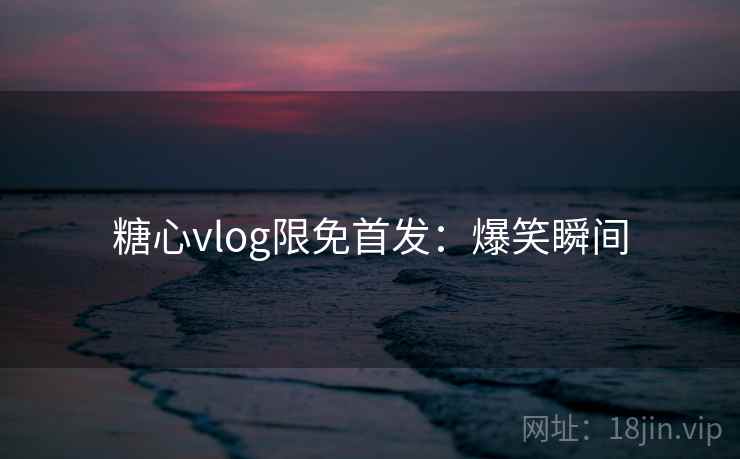 糖心vlog限免首发：爆笑瞬间