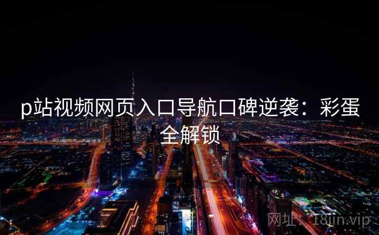 p站视频网页入口导航口碑逆袭：彩蛋全解锁