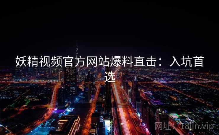 妖精视频官方网站爆料直击:入坑首选 妖精视频官方网站爆料直击:入坑首选