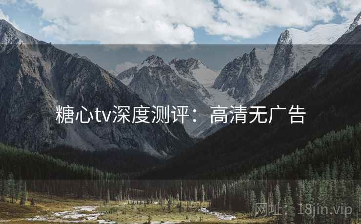 糖心tv深度测评：高清无广告