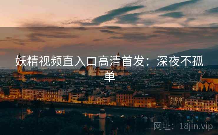 妖精视频直入口高清首发：深夜不孤单