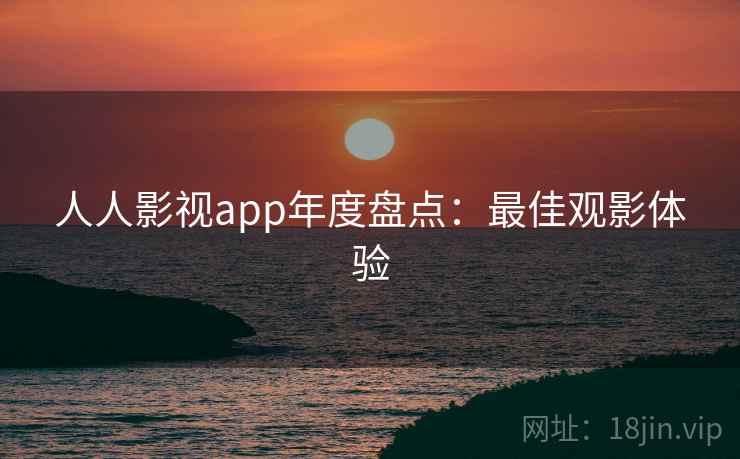 人人影视app年度盘点：最佳观影体验