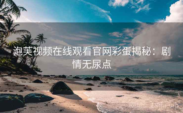 泡芙视频在线观看官网彩蛋揭秘：剧情无尿点