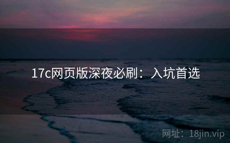 17c网页版深夜必刷：入坑首选