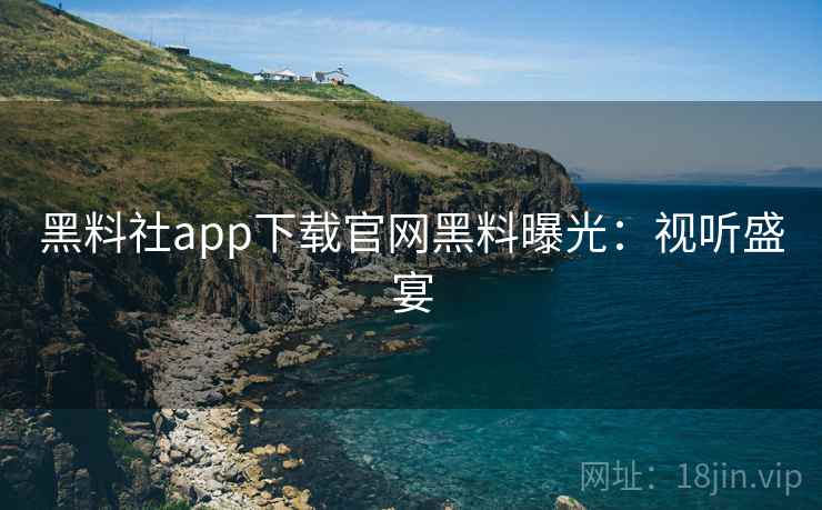 黑料社app下载官网黑料曝光：视听盛宴