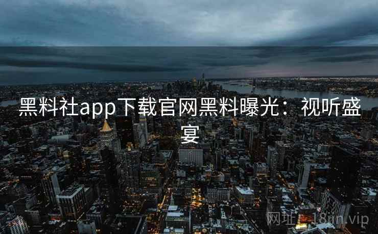 黑料社app下载官网黑料曝光：视听盛宴