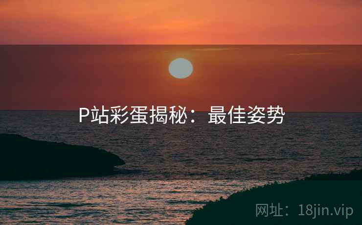 P站彩蛋揭秘：最佳姿势