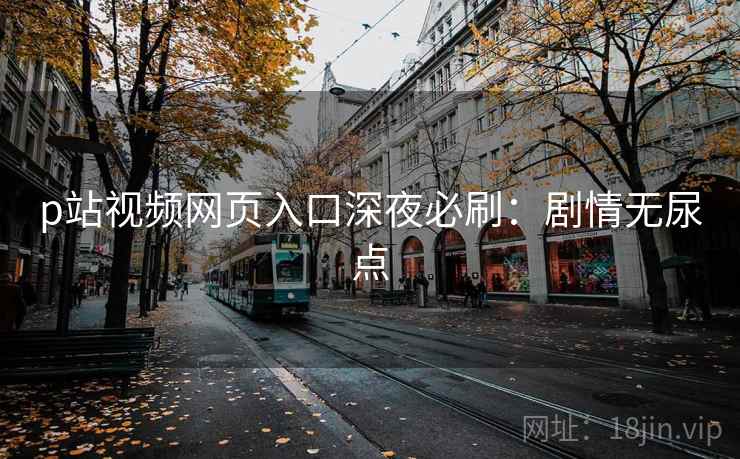 p站视频网页入口深夜必刷：剧情无尿点