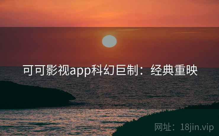 可可影视app科幻巨制：经典重映