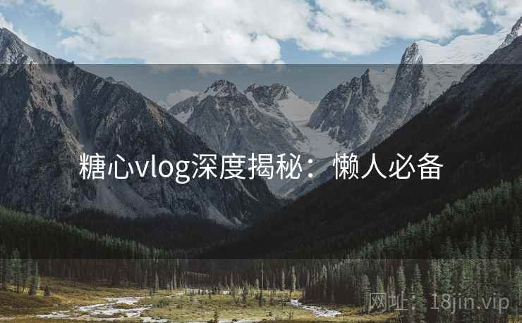 糖心vlog深度揭秘：懒人必备