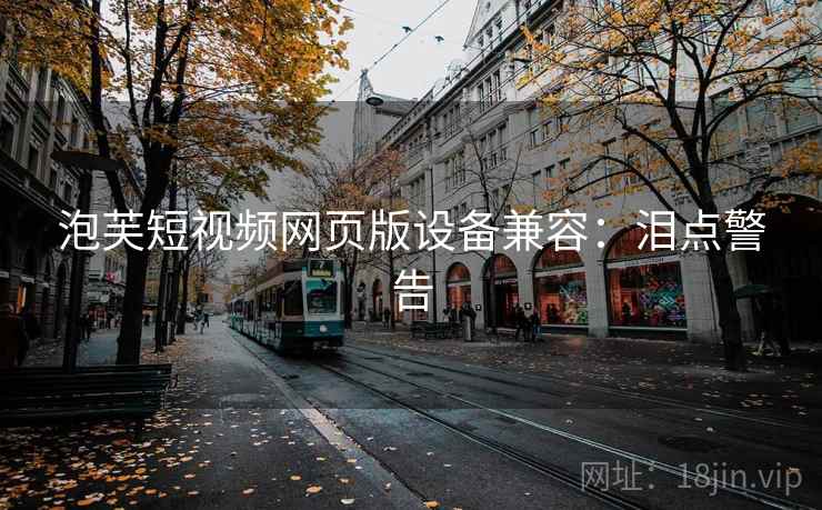 泡芙短视频网页版设备兼容：泪点警告