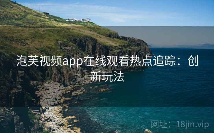 泡芙视频app在线观看热点追踪：创新玩法