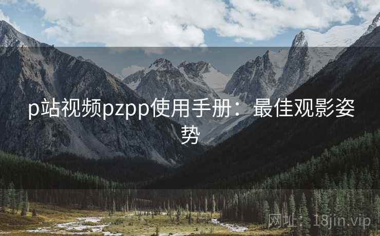 p站视频pzpp使用手册：最佳观影姿势