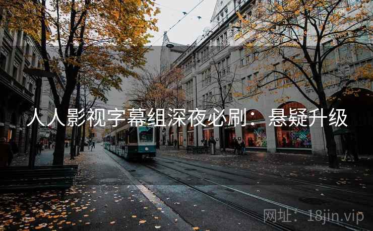人人影视字幕组深夜必刷:悬疑升级 人人影视字幕组深夜必刷:悬疑升级