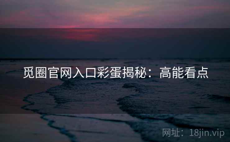觅圈官网入口彩蛋揭秘：高能看点