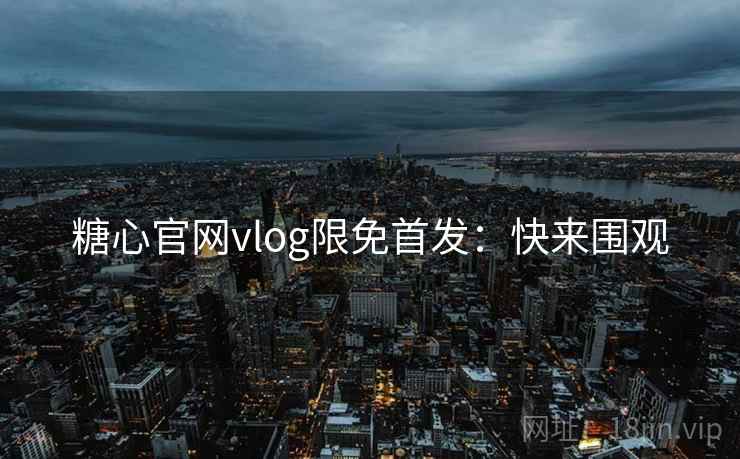 糖心官网vlog限免首发：快来围观