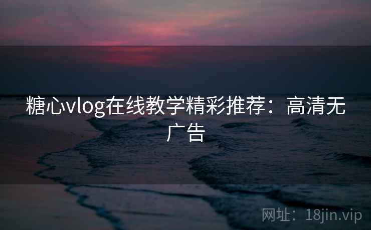 糖心vlog在线教学精彩推荐：高清无广告