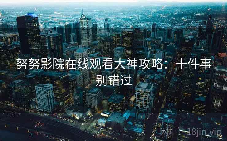 努努影院在线观看大神攻略：十件事别错过