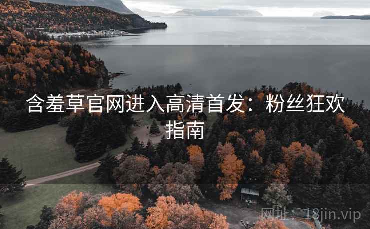 含羞草官网进入高清首发：粉丝狂欢指南