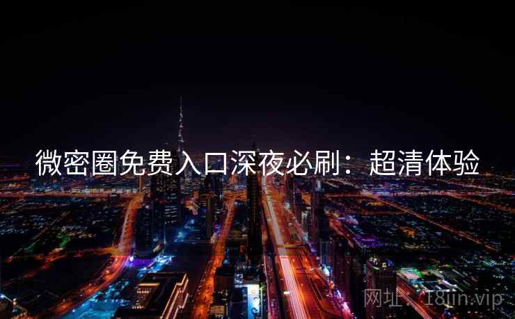 微密圈免费入口深夜必刷:超清体验 微密圈免费入口深夜必刷:超清体验