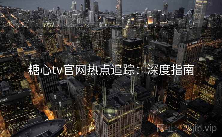 糖心tv官网热点追踪：深度指南