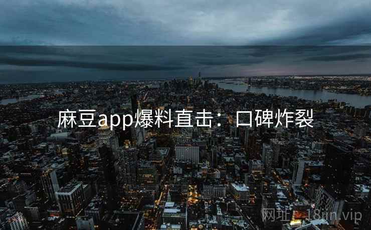 麻豆app爆料直击：口碑炸裂