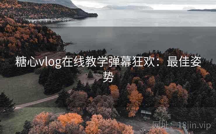 糖心vlog在线教学弹幕狂欢：最佳姿势