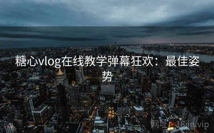 糖心vlog在线教学弹幕狂欢:最佳姿势 糖心vlog在线教学弹幕狂欢:最佳姿势