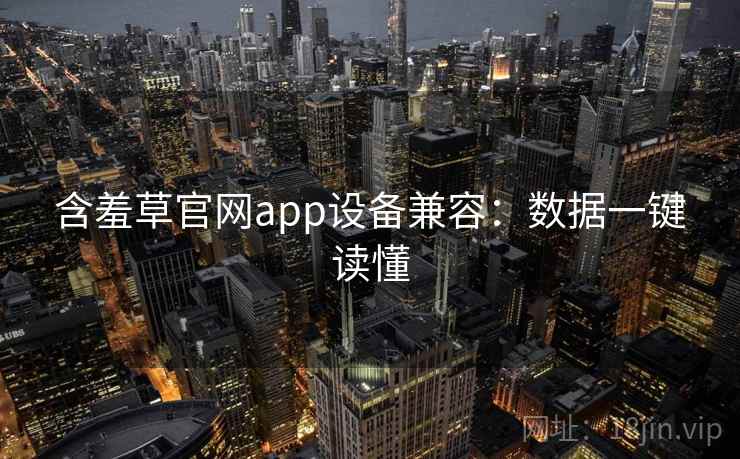 含羞草官网app设备兼容:数据一键读懂 含羞草官网app设备兼容:数据一键读懂