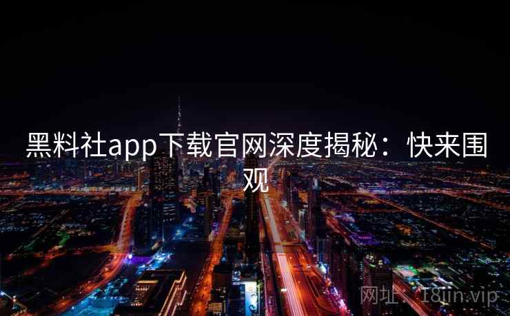 黑料社app下载官网深度揭秘：快来围观
