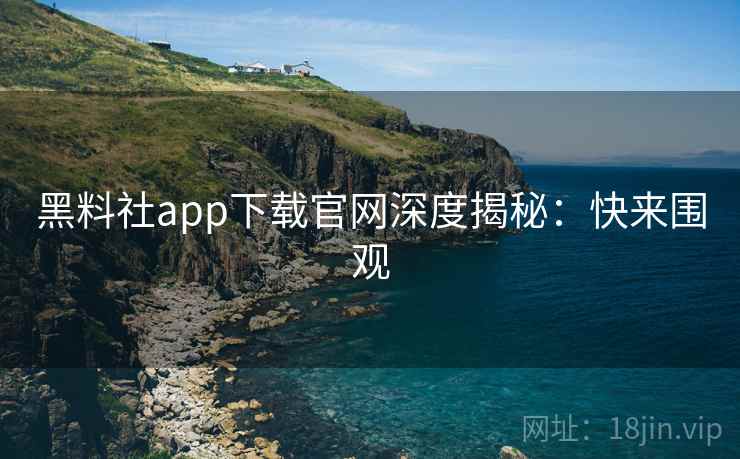 黑料社app下载官网深度揭秘：快来围观
