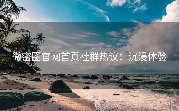 微密圈官网首页社群热议：沉浸体验
