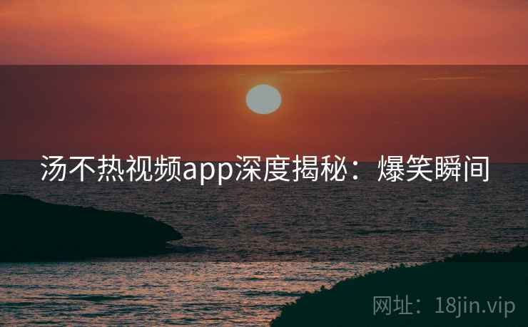 汤不热视频app深度揭秘：爆笑瞬间