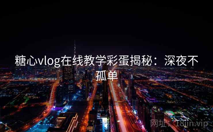 糖心vlog在线教学彩蛋揭秘：深夜不孤单