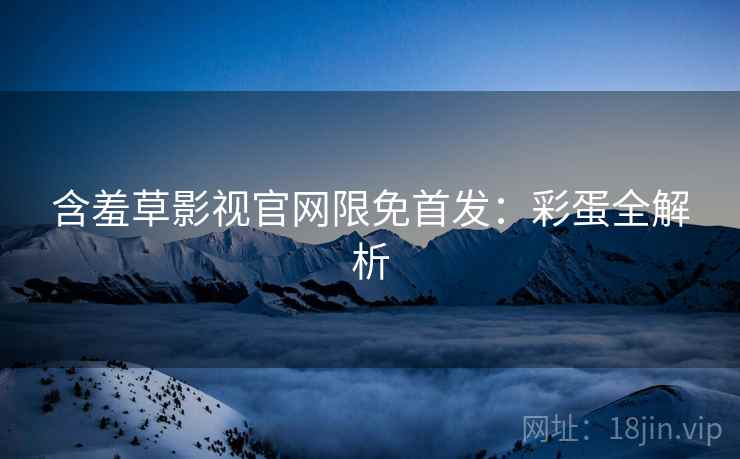含羞草影视官网限免首发：彩蛋全解析
