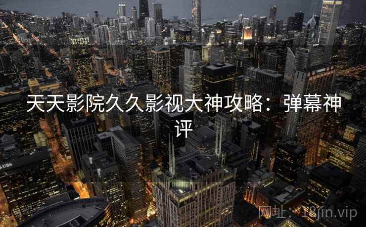 天天影院久久影视大神攻略:弹幕神评 天天影院久久影视大神攻略:弹幕神评