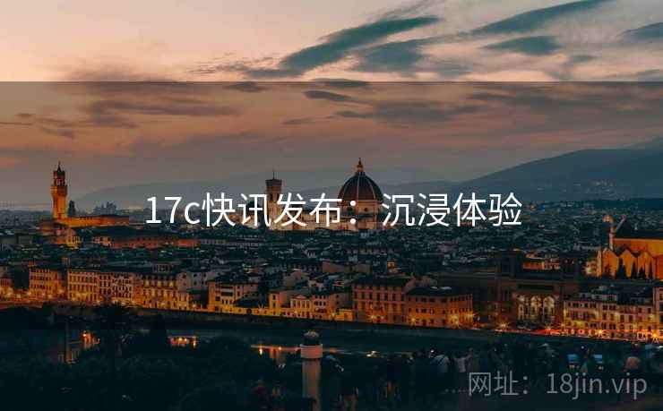 17c快讯发布：沉浸体验