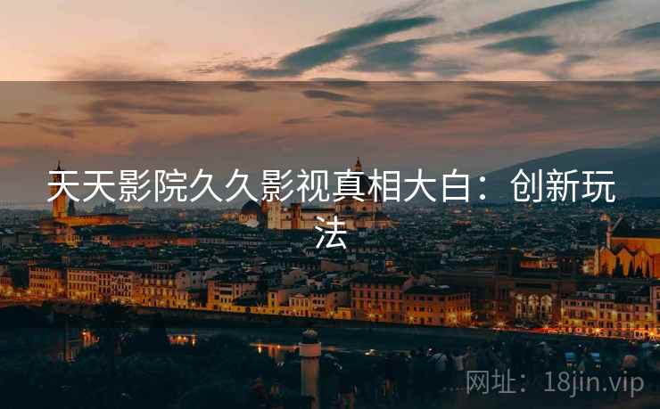 天天影院久久影视真相大白：创新玩法