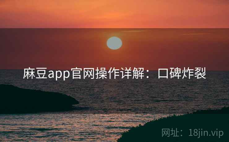 麻豆app官网操作详解：口碑炸裂